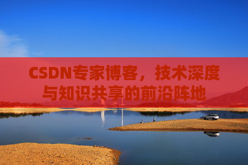 CSDN专家博客，技术深度与知识共享的前沿阵地